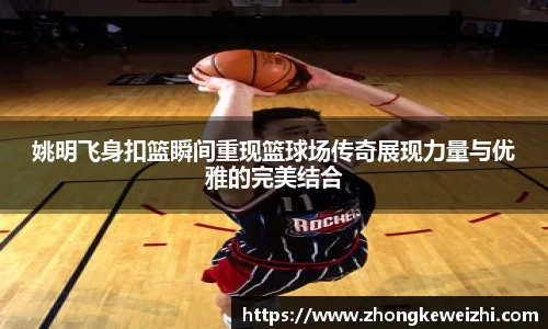 姚明飞身扣篮瞬间重现篮球场传奇展现力量与优雅的完美结合